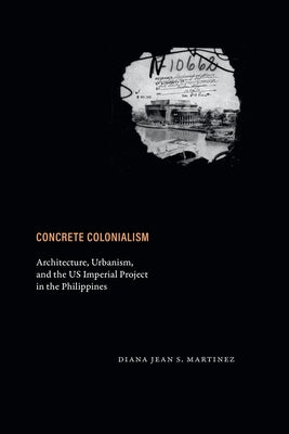 Concrete Colonialism: Architecture, Urbanism, and the Us Imperial Project in the Philippines by Martinez, Diana Jean S.