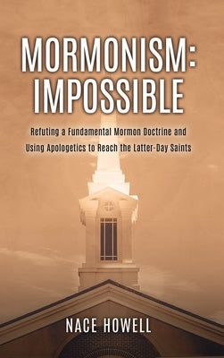 Mormonism: IMPOSSIBLE: : Refuting a Fundamental Mormon Doctrine and Using Apologetics to Reach the Latter-Day Saints by Howell, Nace