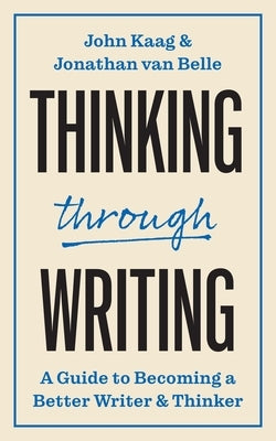 Thinking Through Writing: A Guide to Becoming a Better Writer and Thinker by Kaag, John