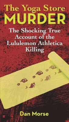 The Yoga Store Murder: The Shocking True Account of the Lululemon Athletica Killing by Morse, Dan