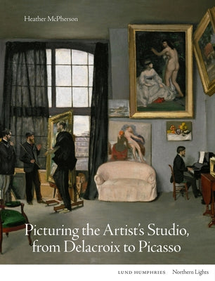 Picturing the Artist's Studio, from Delacroix to Picasso by McPherson, Heather