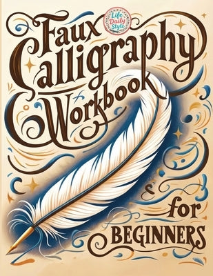 Faux Calligraphy for Beginners: A Step-by-Step Guide to Creating Beautiful Hand-Lettered Designs with Any Pen - Master Faux Calligraphy Techniques, Le by Style, Life Daily