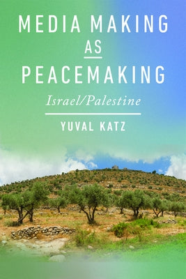 Media Making as Peacemaking: Israel/Palestine by Katz, Yuval