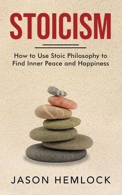 Stoicism: How to Use Stoic Philosophy to Find Inner Peace and Happiness by Hemlock, Jason