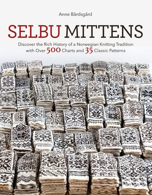 Selbu Mittens: Discover the Rich History of a Norwegian Knitting Tradition with Over 500 Charts and 35 Classic Patterns by Bardsgard, Anne