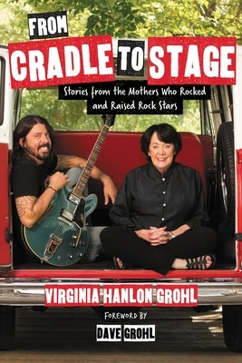 From Cradle to Stage: Stories from the Mothers Who Rocked and Raised Rock Stars by Hanlon Grohl, Virginia