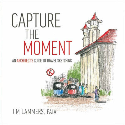 Capture the Moment: An Architect's Guide to Travel Sketching by Lammers, Jim