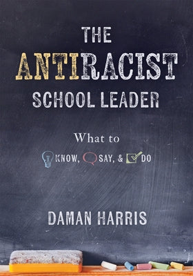 The Antiracist School Leader: What to Know, Say, and Do (Antiracist Strategies for Promoting Cultural Competence and Responsiveness in Everyday Prac by Harris, Daman