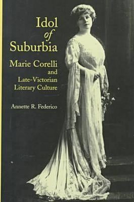 Idol of Suburbia: Marie Corelli and Late-Victorian Literary Culture by Federico, Annette R.