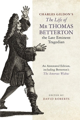 Charles Gildon's the Life of MR Thomas Betterton, the Late Eminent Tragedian: An Annotated Edition, Including Betterton's the Amorous Widow by Roberts, David
