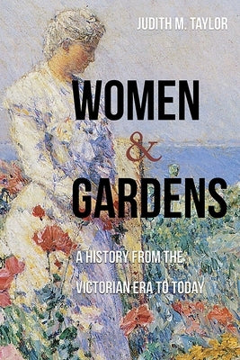 Women and Gardens: A History from the Victorian Era to Today by Taylor, Judith M.