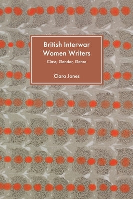 British Interwar Women Writers: Class, Gender, Genre by Jones, Clara