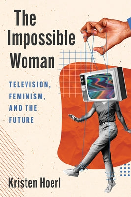 The Impossible Woman: Television, Feminism, and the Future by Hoerl, Kristen