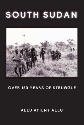 South Sudan Over 150 Years of Struggle by Aleu, Aleu Ayieny