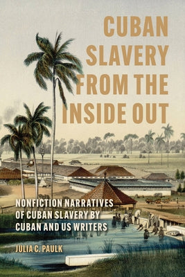 Cuban Slavery from the Inside Out: Nonfiction Narratives of Cuban Slavery by Cuban and Us Writers by Paulk, Julia C.