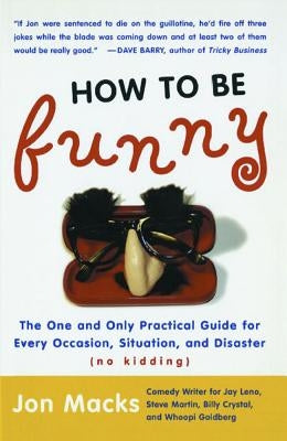 How to Be Funny: The One and Only Practical Guide for Every Occasion, Situation, and Disaster (No Kidding) (Original) by Macks, Jon