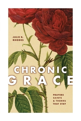 Chronic Grace: Prayers, Saints, and Thorns That Stay by Rhodes, Julie K.