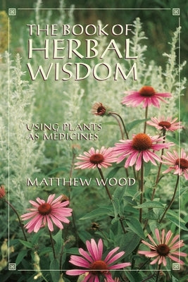 The Book of Herbal Wisdom: Using Plants as Medicines by Wood, Matthew