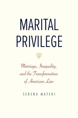 Marital Privilege: Marriage, Inequality, and the Transformation of American Law by Mayeri, Serena