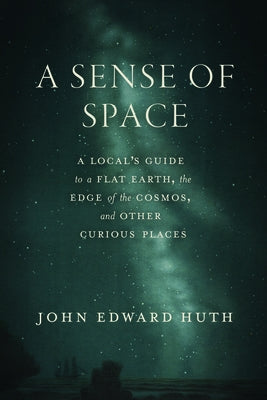 A Sense of Space: A Local's Guide to a Flat Earth, the Edge of the Cosmos, and Other Curious Places by Huth, John Edward