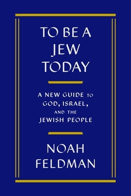 To Be a Jew Today: A New Guide to God, Israel, and the Jewish People by Feldman, Noah