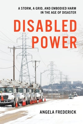 Disabled Power: A Storm, a Grid, and Embodied Harm in the Age of Disaster by Frederick, Angela