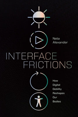 Interface Frictions: How Digital Debility Reshapes Our Bodies by Alexander, Neta
