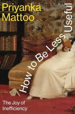 How to Be Less Useful: The Joy of Inefficiency by Mattoo, Priyanka