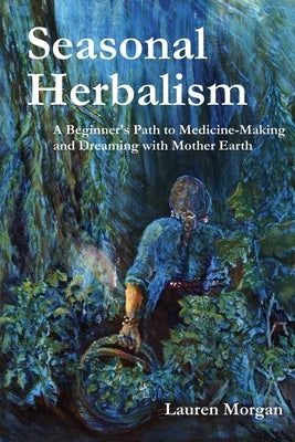 Seasonal Herbalism: A Beginner's Path to Medicine Making and Dreaming with Mother Earth by Morgan, Lauren