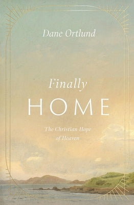 Finally Home: The Christian Hope of Heaven by Ortlund, Dane