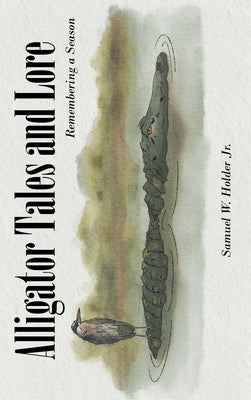 Alligator Tales and Lore: Remembering a Season by Holder, Samuel W., Jr.