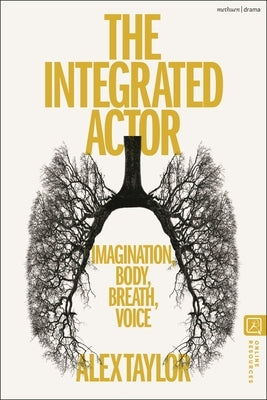 The Integrated Actor: Imagination, Body, Breath, Voice by Taylor, Alex