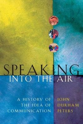 Speaking Into the Air: A History of the Idea of Communication by Peters, John Durham