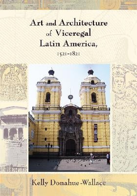 Art and Architecture of Viceregal Latin America, 1521-1821 by Donahue-Walace, Kelly
