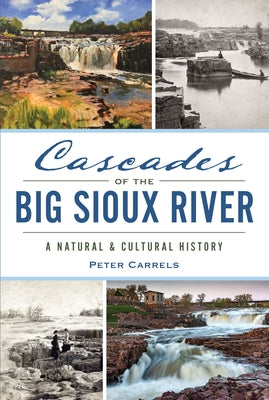 Cascades of the Big Sioux River: A Natural & Cultural History by Carrels, Peter