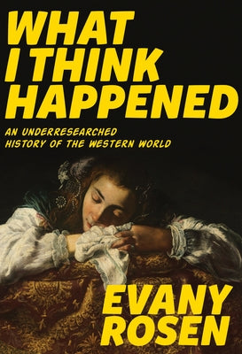 What I Think Happened: An Underresearched History of the Western World by Rosen, Evany