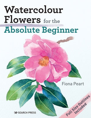 Watercolour Flowers for the Absolute Beginner by Peart, Fiona