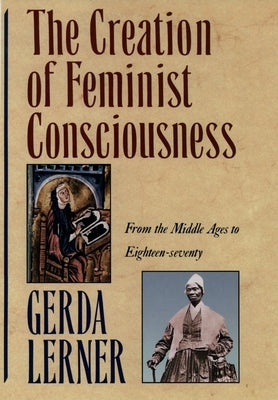 The Creation of Feminist Consciousness: From the Middle Ages to Eighteen-Seventy by Lerner, Gerda