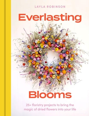 Everlasting Blooms: 30 Floristry Projects to Bring the Magic of Dried Flowers Into Your Home by Robinson, Layla