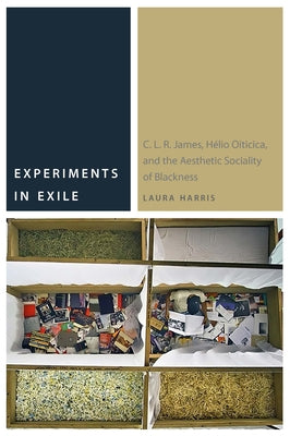 Experiments in Exile: C. L. R. James, Hélio Oiticica, and the Aesthetic Sociality of Blackness by Harris, Laura