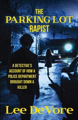 The Parking Lot Rapist: A Detective's Account of How a Police Department Brought Down a Killer by DeVore, Lee