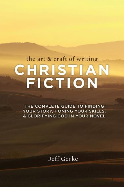 The Art & Craft Of Writing Christian Fiction: The Complete Guide to Finding Your Story, Honing Your Skills, & Glorifying God in Your Novel by Gerke, Jeff
