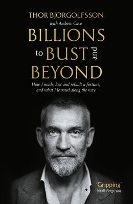 Billions to Bust - And Beyond (New and Updated Edition): How I Made, Lost and Rebuilt a Fortune, and What I Learned on the Way by Bjorgolfsson, Thor