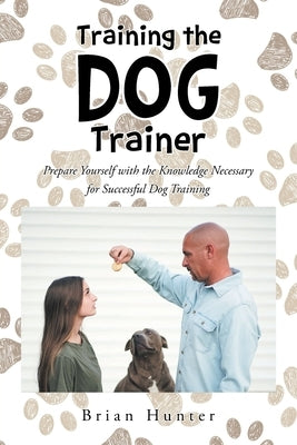 Training the Dog Trainer: Prepare Yourself with the Knowledge Necessary for Successful Dog Training by Hunter, Brian