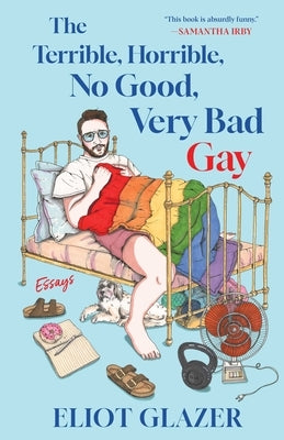 The Terrible, Horrible, No Good, Very Bad Gay: Essays by Glazer, Eliot