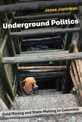 Underground Politics: Gold Mining and State-Making in Colombia by Jonkman, Jesse