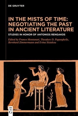 In the Mists of Time: Negotiating the Past in Ancient Literature: Studies in Honor of Antonios Rengakos by Montanari, Franco