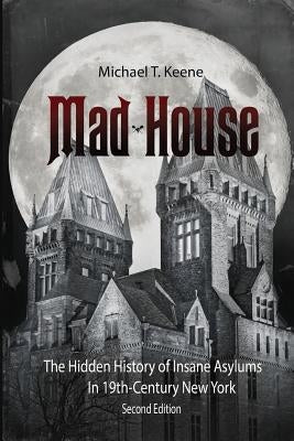 Madhouse: The Hidden History of Insane Asylums in 19th Century New York by Keene, Michael T.