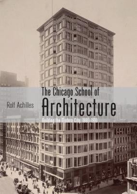 The Chicago School of Architecture: Building the Modern City, 1880-1910 by Achilles, Rolf