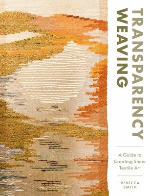Transparency Weaving: A Guide to Creating Sheer Textile Art with 6 Projects by Smith, Rebecca